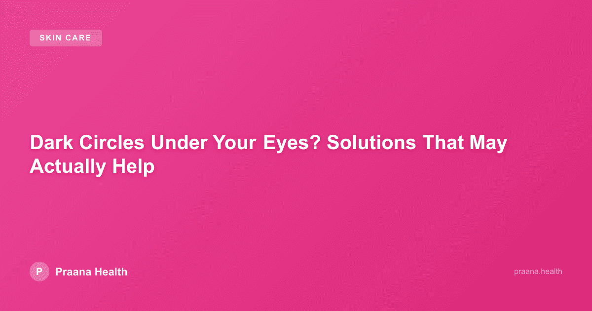 Dark Circles Under Your Eyes? Solutions That May Actually Help